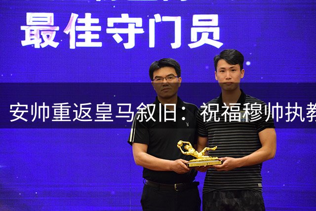 安帅重返皇马叙旧：祝福穆帅执教顺利 称球队已为新赛季做好准备