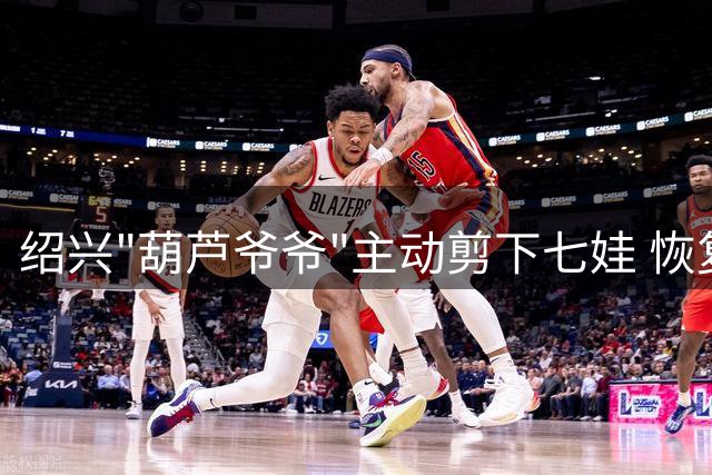 绍兴"葫芦爷爷"主动剪下七娃 恢复平静生活获网友理解