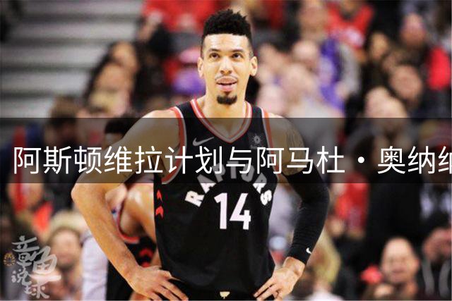 阿斯顿维拉计划与阿马杜·奥纳纳续约至2031年